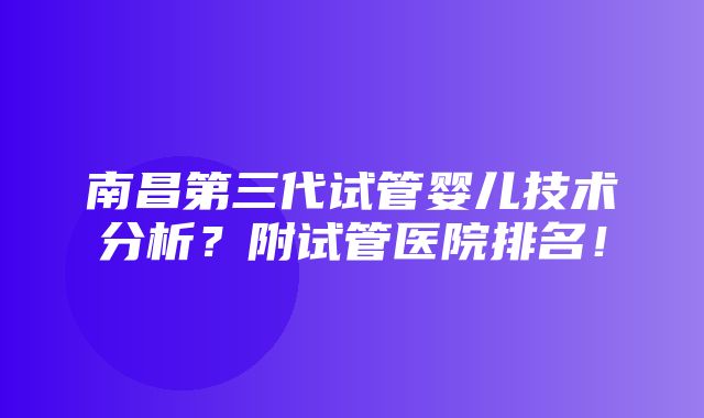 南昌第三代试管婴儿技术分析？附试管医院排名！