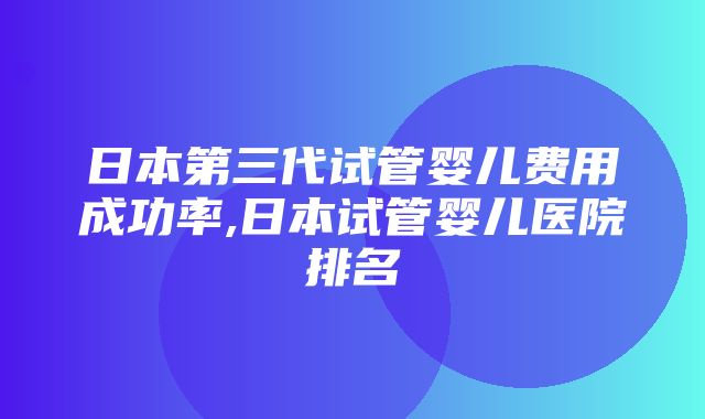 日本第三代试管婴儿费用成功率,日本试管婴儿医院排名