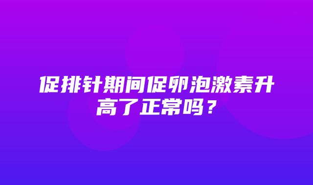 促排针期间促卵泡激素升高了正常吗？