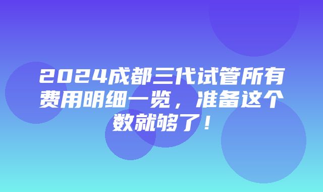 2024成都三代试管所有费用明细一览，准备这个数就够了！