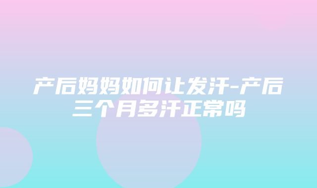 产后妈妈如何让发汗-产后三个月多汗正常吗