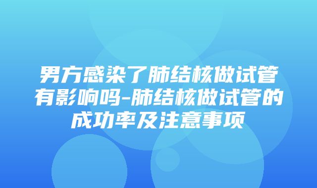 男方感染了肺结核做试管有影响吗-肺结核做试管的成功率及注意事项