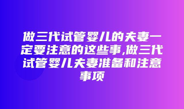 做三代试管婴儿的夫妻一定要注意的这些事,做三代试管婴儿夫妻准备和注意事项