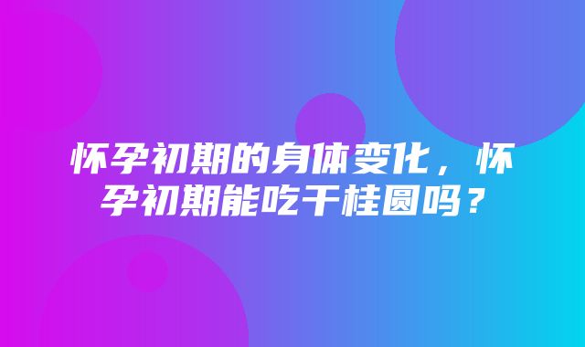 怀孕初期的身体变化，怀孕初期能吃干桂圆吗？