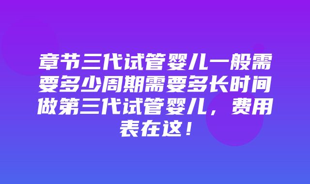 章节三代试管婴儿一般需要多少周期需要多长时间做第三代试管婴儿，费用表在这！