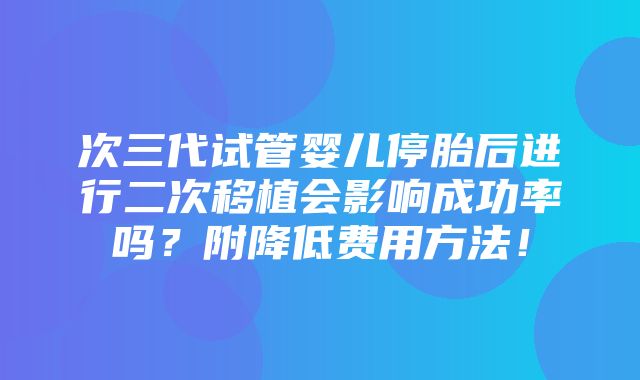 次三代试管婴儿停胎后进行二次移植会影响成功率吗？附降低费用方法！