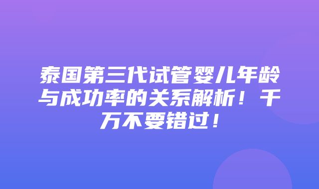 泰国第三代试管婴儿年龄与成功率的关系解析！千万不要错过！