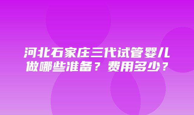 河北石家庄三代试管婴儿做哪些准备？费用多少？