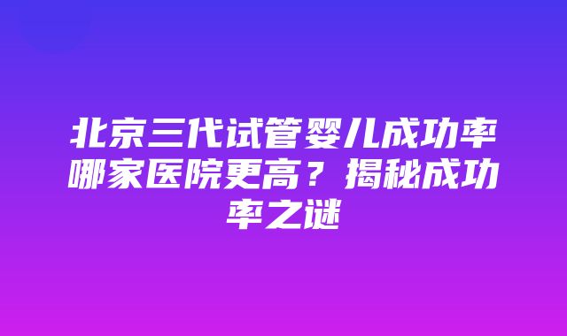 北京三代试管婴儿成功率哪家医院更高？揭秘成功率之谜