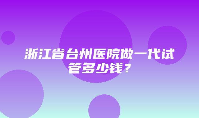 浙江省台州医院做一代试管多少钱？