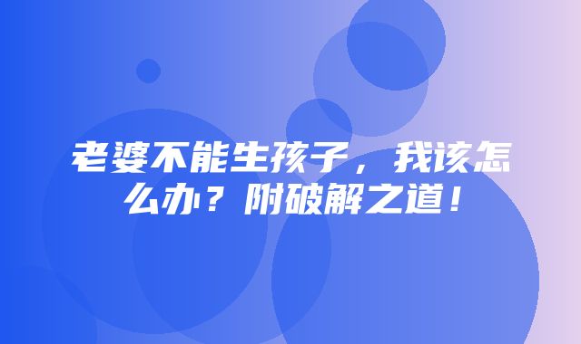 老婆不能生孩子，我该怎么办？附破解之道！