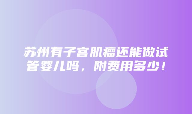 苏州有子宫肌瘤还能做试管婴儿吗，附费用多少！