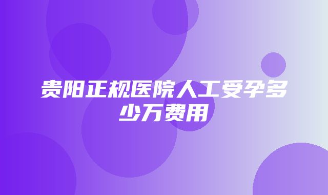 贵阳正规医院人工受孕多少万费用