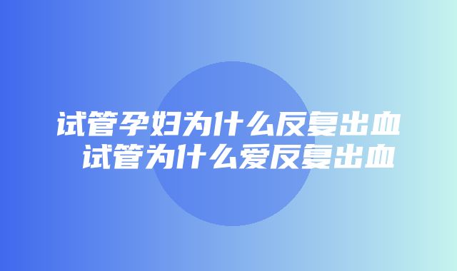 试管孕妇为什么反复出血 试管为什么爱反复出血