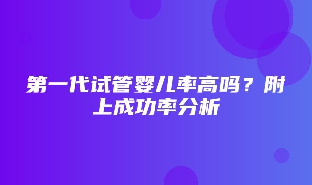 第一代试管婴儿率高吗？附上成功率分析