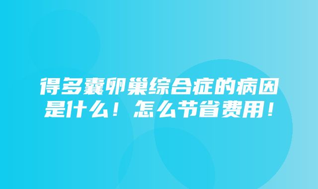 得多囊卵巢综合症的病因是什么！怎么节省费用！