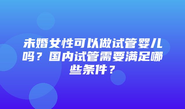 未婚女性可以做试管婴儿吗？国内试管需要满足哪些条件？