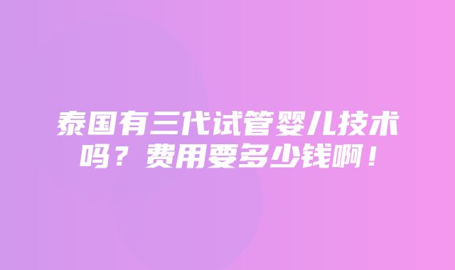 泰国有三代试管婴儿技术吗？费用要多少钱啊！