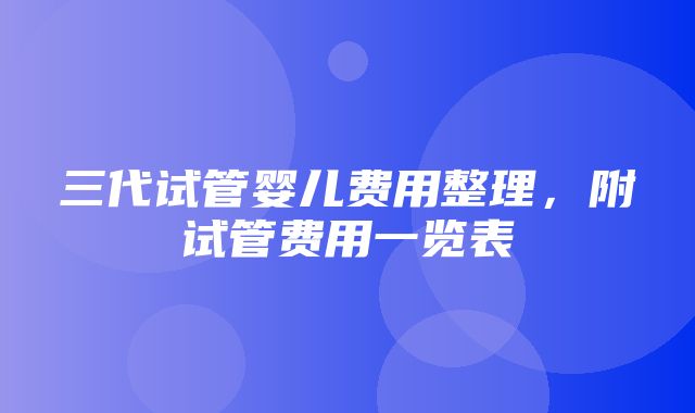 三代试管婴儿费用整理，附试管费用一览表