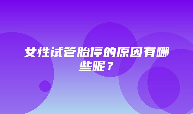 女性试管胎停的原因有哪些呢？