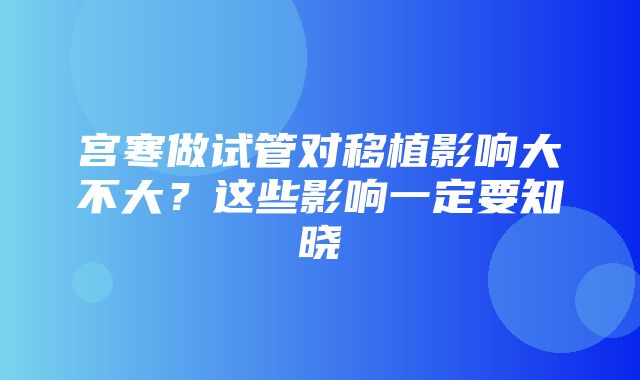 宫寒做试管对移植影响大不大？这些影响一定要知晓