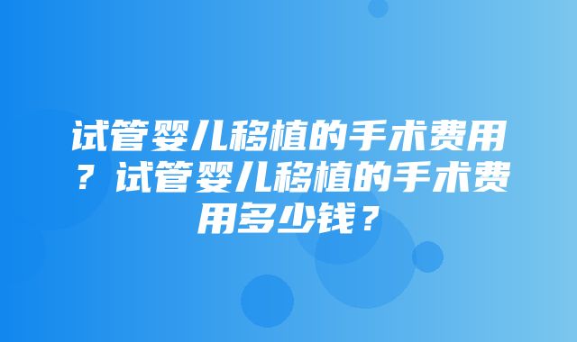 试管婴儿移植的手术费用？试管婴儿移植的手术费用多少钱？