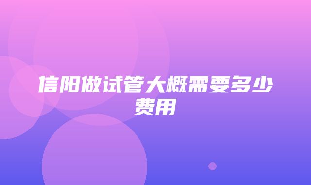 信阳做试管大概需要多少费用