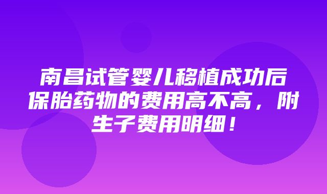 南昌试管婴儿移植成功后保胎药物的费用高不高，附生子费用明细！