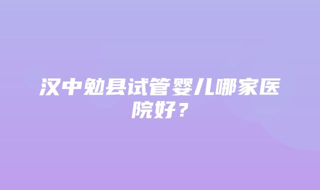 汉中勉县试管婴儿哪家医院好？