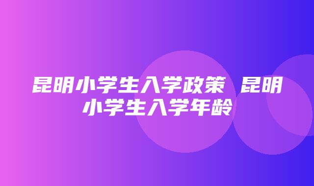 昆明小学生入学政策 昆明小学生入学年龄