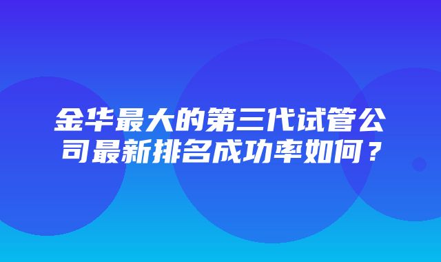 金华最大的第三代试管公司最新排名成功率如何？