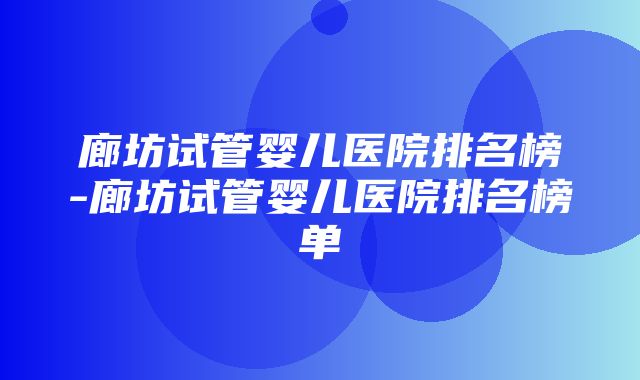 廊坊试管婴儿医院排名榜-廊坊试管婴儿医院排名榜单