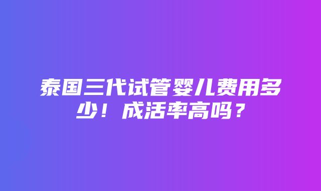 泰国三代试管婴儿费用多少！成活率高吗？