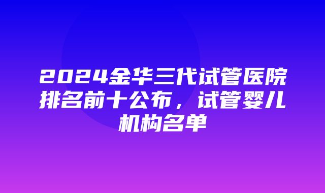 2024金华三代试管医院排名前十公布，试管婴儿机构名单