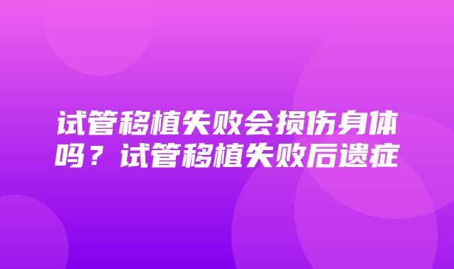 试管移植失败会损伤身体吗？试管移植失败后遗症