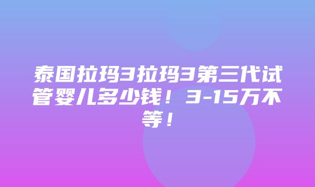 泰国拉玛3拉玛3第三代试管婴儿多少钱！3-15万不等！