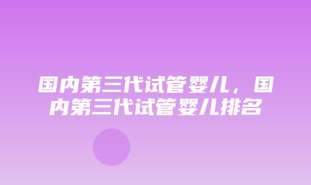 国内第三代试管婴儿，国内第三代试管婴儿排名