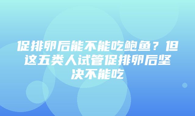 促排卵后能不能吃鲍鱼？但这五类人试管促排卵后坚决不能吃