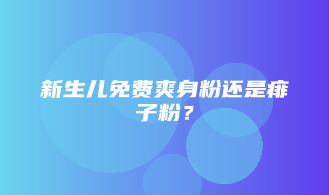 新生儿免费爽身粉还是痱子粉？