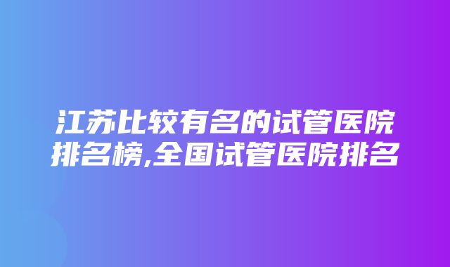 江苏比较有名的试管医院排名榜,全国试管医院排名