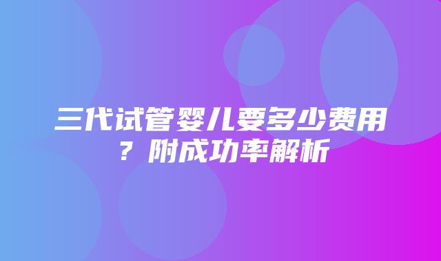 三代试管婴儿要多少费用？附成功率解析