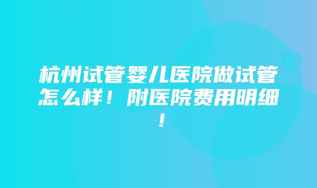 杭州试管婴儿医院做试管怎么样！附医院费用明细！