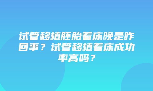 试管移植胚胎着床晚是咋回事？试管移植着床成功率高吗？