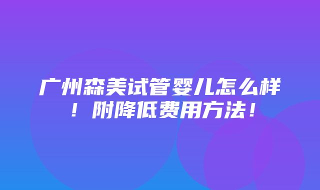 广州森美试管婴儿怎么样！附降低费用方法！