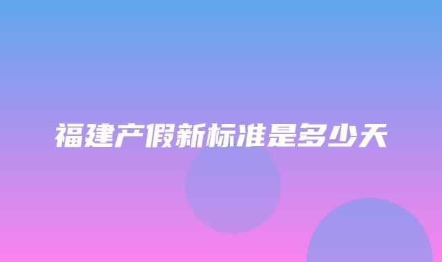 福建产假新标准是多少天