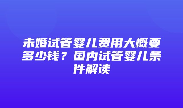 未婚试管婴儿费用大概要多少钱？国内试管婴儿条件解读