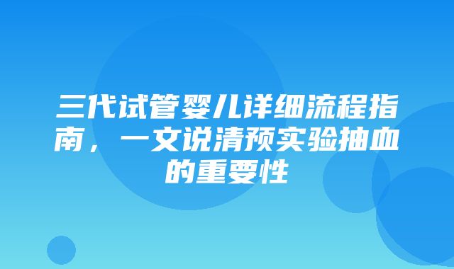 三代试管婴儿详细流程指南，一文说清预实验抽血的重要性