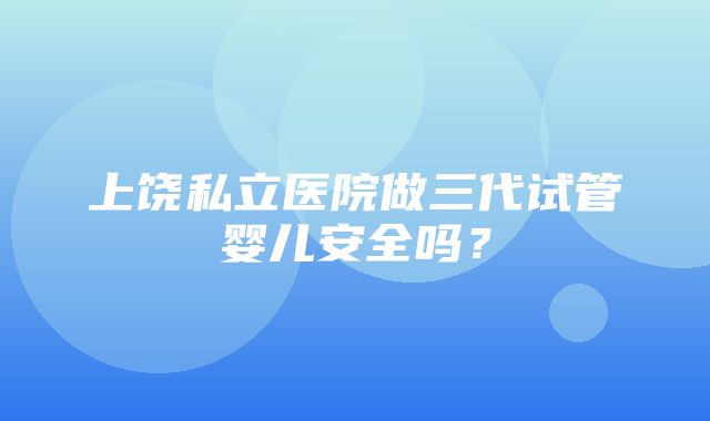 上饶私立医院做三代试管婴儿安全吗？