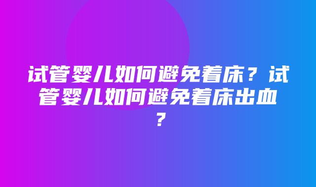 试管婴儿如何避免着床？试管婴儿如何避免着床出血？