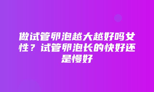 做试管卵泡越大越好吗女性？试管卵泡长的快好还是慢好